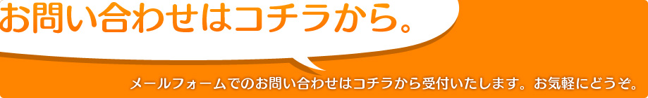 お問い合わせはコチラから。メールフォームでのお問い合わせはコチラから受付いたします。お気軽にどうぞ。