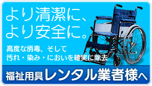 福祉用具レンタル業者様へ。より清潔に、より安全に。高度な消毒、そして汚れ・染み・においを確実に除去