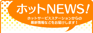 ホットNEWS! ホット-サービスステーションからの最新情報などをお届けします!